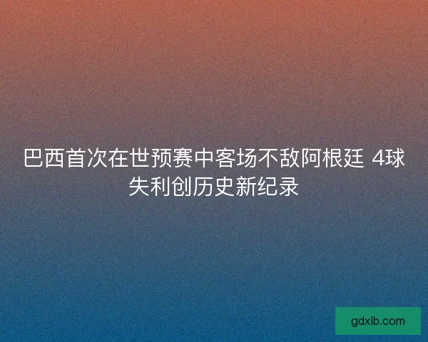 巴西首次在世预赛中客场不敌阿根廷 4球失利创历史新纪录