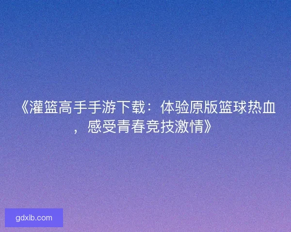 《灌篮高手手游下载：体验原版篮球热血，感受青春竞技激情》